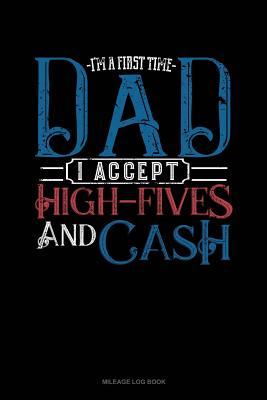 Full Download I'm a First Time Dad I Accept High-Fives and Cash: Mileage Log Book -  file in PDF
