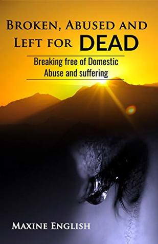 Full Download BROKEN, ABUSED AND LEFT FOR DEAD: Breaking Free of Domestic Abuse and Suffering - Maxine English | ePub