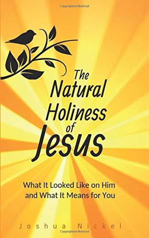 Read Online The Natural Holiness of Jesus: What It Looked Like on Him and What It Means for You - Joshua Nickel | PDF