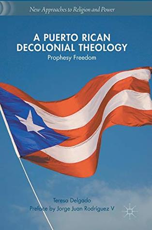 Read Online A Puerto Rican Decolonial Theology: Prophesy Freedom (New Approaches to Religion and Power) - Teresa Delgado | ePub