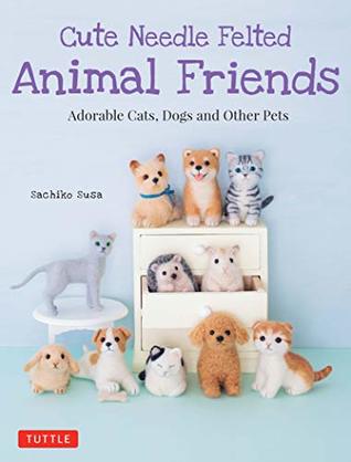 Read Cute Needle Felted Animal Friends: Adorable Cats, Dogs and Other Pets - Sachiko Susa | ePub
