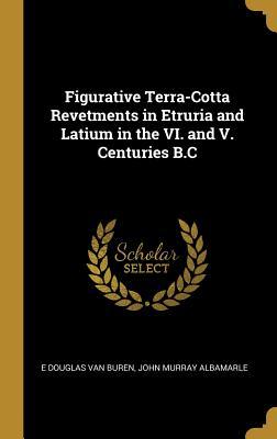 Read Online Figurative Terra-Cotta Revetments in Etruria and Latium in the VI. and V. Centuries B.C - E Douglas Van Buren | PDF