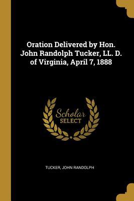 Read Online Oration Delivered by Hon. John Randolph Tucker, LL. D. of Virginia, April 7, 1888 - Tucker John Randolph | PDF