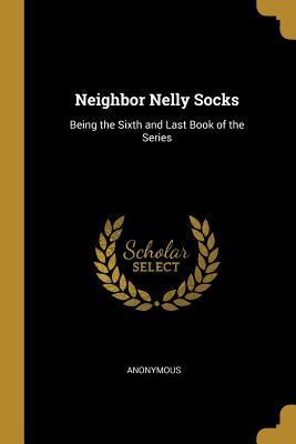 Read Online Neighbor Nelly Socks: Being the Sixth and Last Book of the Series - Anonymous | PDF