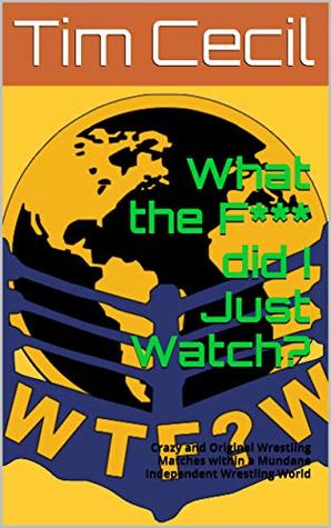 Read What the F*** did I Just Watch?: Crazy and Original Wrestling Matches within a Mundane Independent Wrestling World (WTF?W Book 1) - Tim Cecil | PDF
