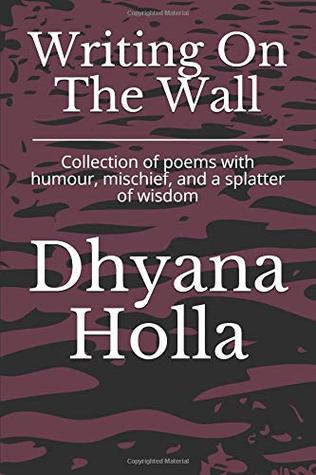 Full Download Writing on the Wall: A collection of poems filled with humour, mischief, and a splatter of wisdom - Dhyana Holla | PDF
