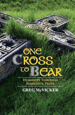 Download One Cross to Bear: Humanity Through Narrative Prose - Greg McVicker | PDF