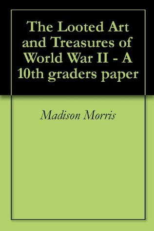 Read Online The Looted Art and Treasures of World War II - A 10th graders paper - Madison Morris | ePub