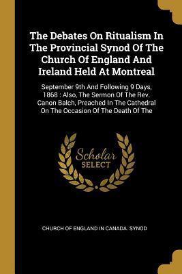 Read Online The Debates On Ritualism In The Provincial Synod Of The Church Of England And Ireland Held At Montreal: September 9th And Following 9 Days, 1868: Also, The Sermon Of The Rev. Canon Balch, Preached In The Cathedral On The Occasion Of The Death Of The - Church of England in Canada Synod | ePub