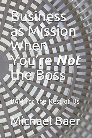 Read Business as Mission When You’re Not the Boss: BAM for the Rest of Us - Michael R Baer file in PDF