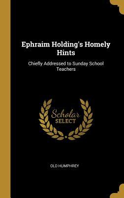 Full Download Ephraim Holding's Homely Hints: Chiefly Addressed to Sunday School Teachers - Old Humphrey file in ePub