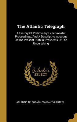 Download The Atlantic Telegraph: A History Of Preliminary Experimental Proceedings, And A Descriptive Account Of The Present State & Prospects Of The Undertaking - Atlantic Telegraph Company (Limited) file in ePub
