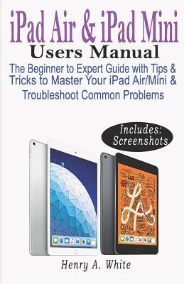 Download iPAD AIR & iPAD MINI USERS MANUAL: The Beginner to Expert Guide with Tips & Tricks to Master Your iPad Air/Mini & Troubleshoot Common Problems - Henry A White | ePub