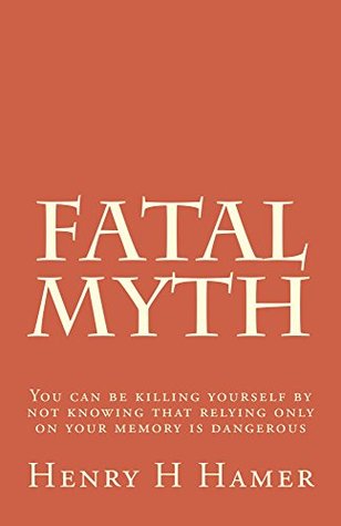 Read Fatal Myth: You can be killing yourself by not knowing that relying only on your memory is dangerous - Henry H Hamer file in ePub