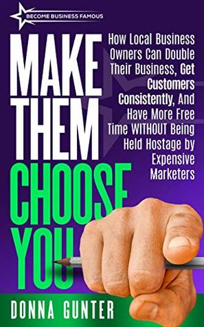 Download Make Them Choose You: How Local Business Owners Can Double Their Business, Get Customers Consistently, and Have More Free Time WITHOUT Being Held Hostage  Marketers (Become Business Famous Book 1) - Donna Gunter | ePub
