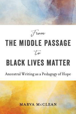 Full Download From the Middle Passage to Black Lives Matter: Ancestral Writing as a Pedagogy of Hope - Marva McClean | ePub