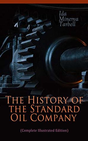 Read Online The History of the Standard Oil Company (Complete Illustrated Edition): The Exposure of Immoral and Illegal Business of John D. Rockefeller, the Richest Figure in American History - Ida Minerva Tarbell | PDF