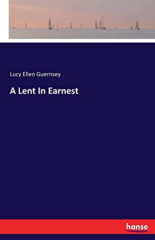 Download A Lent in Earnest; or, Sober Thoughts for Solemn Days - Lucy Ellen Guernsey | ePub