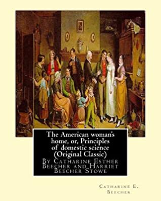 Full Download The American woman's home, or, Principles of domestic science (Original Classic): being a guide to the formation and maintenance of economical, healthful, beautiful, and Christian homes By Catharine Esther Beecher and Harriet Beecher Stowe - Harriet Beecher Stowe file in ePub