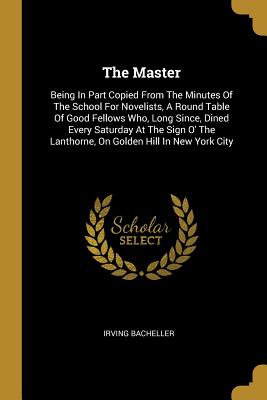 Read The Master: Being in Part Copied from the Minutes of the School for Novelists, a Round Table of Good Fellows Who, Long Since, Dined Every Saturday at the Sign O' the Lanthorne, on Golden Hill in New York City - Irving Bacheller | ePub