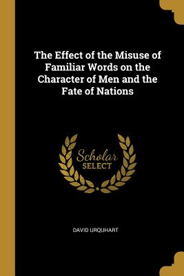 Read The Effect of the Misuse of Familiar Words on the Character of Men and the Fate of Nations - David Urquhart file in PDF