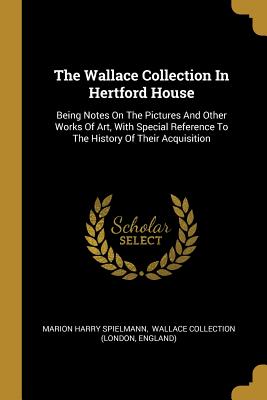 Read Online The Wallace Collection In Hertford House: Being Notes On The Pictures And Other Works Of Art, With Special Reference To The History Of Their Acquisition - Marion Harry Spielmann | PDF