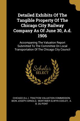 Read Detailed Exhibits Of The Tangible Property Of The Chicago City Railway Company As Of June 30, A.d. 1906: Accompaning The Valuation Report Submitted To The Committee On Local Transportation Of The Chicago City Council - Chicago (Ill ) Traction Valuation Commi | PDF