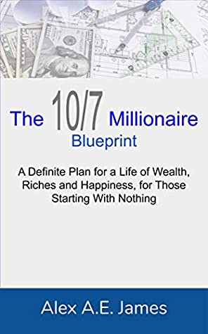 Download The 10/7 Millionaire Blueprint: The Definite Plan for a Life of Wealth, Riches and Happiness for Those Starting with Nothing - Alex A. E. James file in PDF