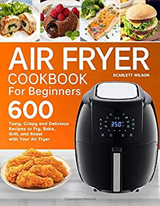 Download Air Fryer Cookbook for Beginners: Top 600 Tasty, Crispy and Delicious Recipes to Fry, Bake, Grill, and Roast with Your Air Fryer - Scarlett Wilson | ePub