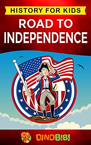 Download Road to Independence: History for kids: American Revolution: a captivating guide to the American revolutionary War and the United States of America's struggle for independence from Great Britain - Dinobibi Publishing | PDF