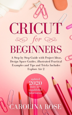 Read Online Cricut for Beginners: A Step by Step Guide with Project Ideas, Design Space Guides, Illustrated Practical Examples and Tips and Tricks Includes Explore Air 2 - Carolina Rose file in ePub