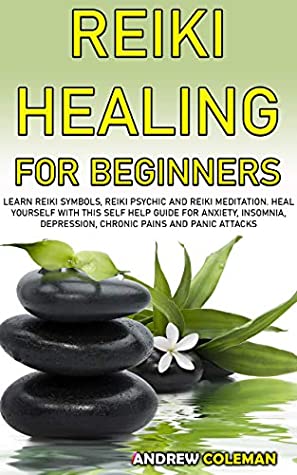 Download Reiki Healing for Beginners: learn Reiki Symbols, Reiki Psychic and Reiki Meditation. Heal yourself with this Self Help Guide for Anxiety, Insomnia, Depression, Chronic Pain and Panic Attacks - Andrew Coleman | PDF