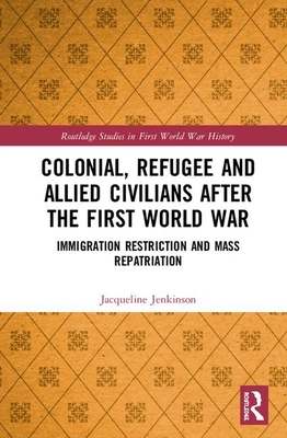Read Online Colonial, Refugee and Allied Civilians After the First World War: Immigration Restriction and Mass Repatriation - Jacqueline Jenkinson | ePub