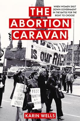 Full Download The Abortion Caravan: When Women Took to the Streets, Shut Down Government, and Battled for the Right to Choose - Karin Wells | PDF
